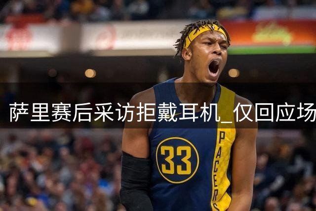 萨里赛后采访拒戴耳机 仅回应场边记者提问