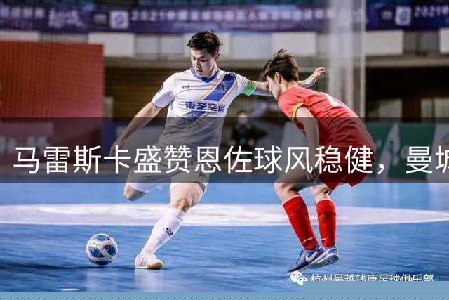 马雷斯卡盛赞恩佐球风稳健，曼城新援已准备首发