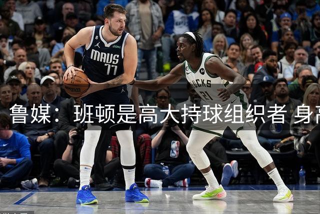 鲁媒：班顿是高大持球组织者 身高2.03米赛场错位优势十分突出