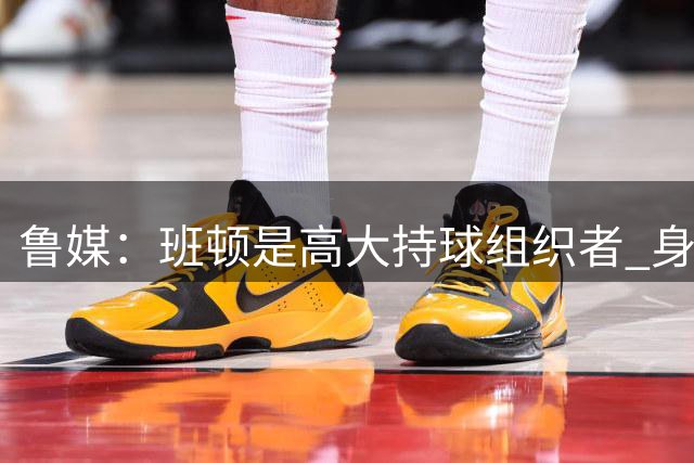 鲁媒：班顿是高大持球组织者 身高2.03米赛场错位优势十分突出